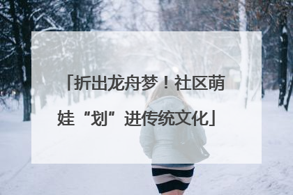 折出龙舟梦！社区萌娃“划”进传统文化